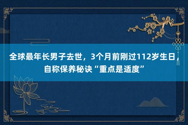 全球最年长男子去世，3个月前刚过112岁生日，自称保养秘诀“重点是适度”