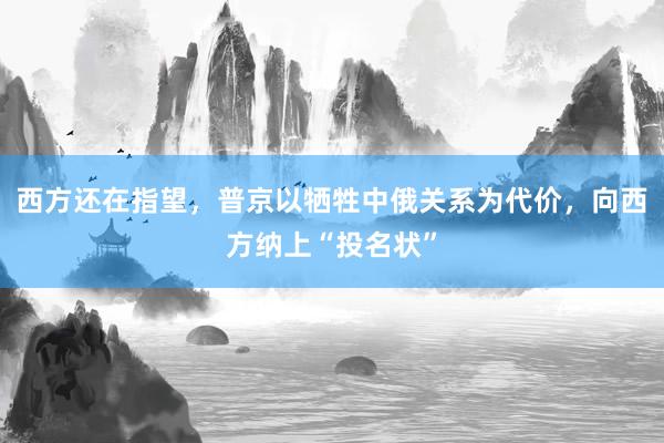 西方还在指望，普京以牺牲中俄关系为代价，向西方纳上“投名状”