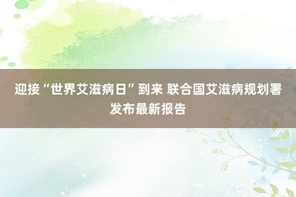 迎接“世界艾滋病日”到来 联合国艾滋病规划署发布最新报告