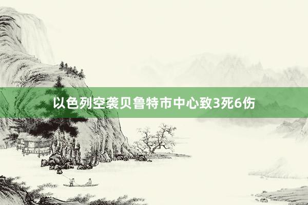 以色列空袭贝鲁特市中心致3死6伤