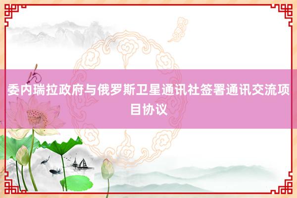 委内瑞拉政府与俄罗斯卫星通讯社签署通讯交流项目协议