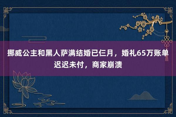 挪威公主和黑人萨满结婚已仨月，婚礼65万账单迟迟未付，商家崩溃