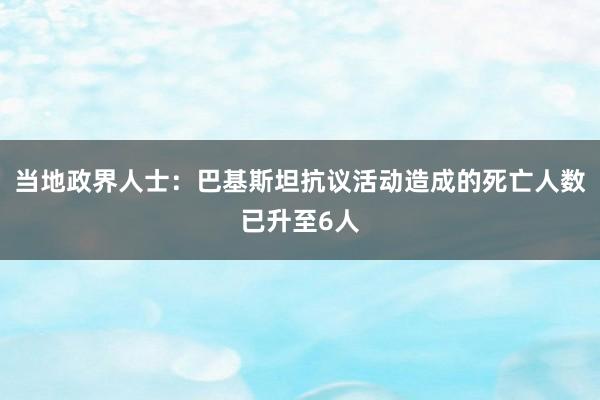 当地政界人士：巴基斯坦抗议活动造成的死亡人数已升至6人