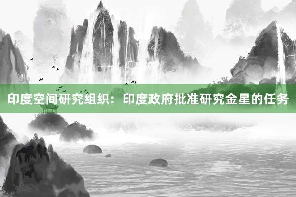 印度空间研究组织：印度政府批准研究金星的任务