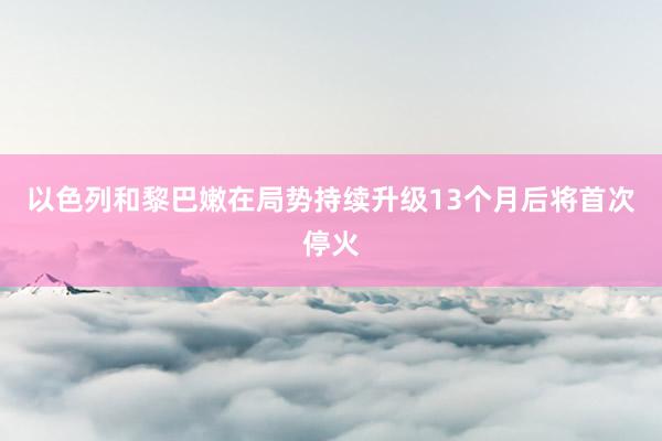 以色列和黎巴嫩在局势持续升级13个月后将首次停火