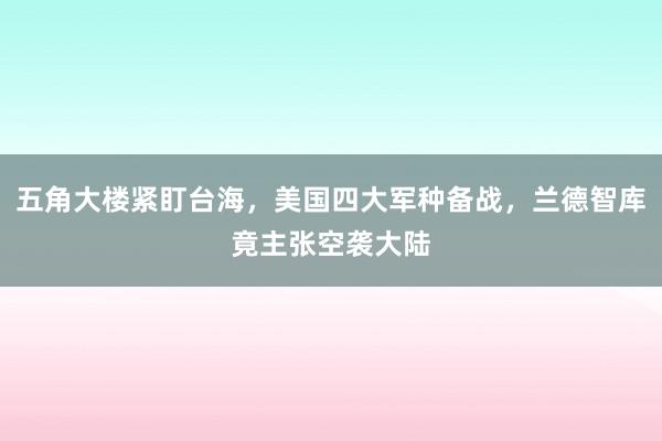 五角大楼紧盯台海，美国四大军种备战，兰德智库竟主张空袭大陆