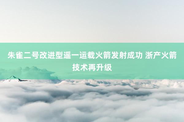 朱雀二号改进型遥一运载火箭发射成功 浙产火箭技术再升级