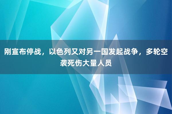 刚宣布停战，以色列又对另一国发起战争，多轮空袭死伤大量人员