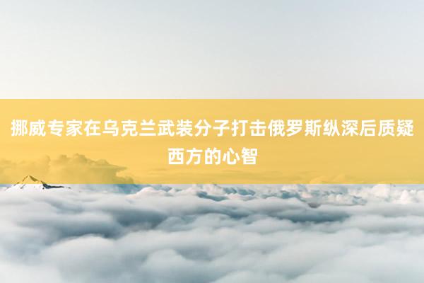 挪威专家在乌克兰武装分子打击俄罗斯纵深后质疑西方的心智