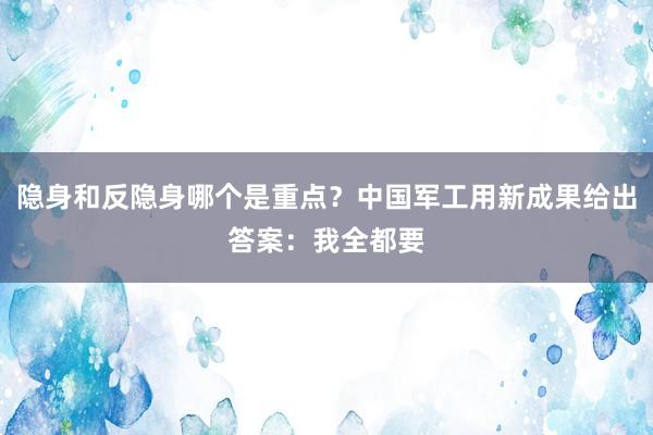 隐身和反隐身哪个是重点？中国军工用新成果给出答案：我全都要