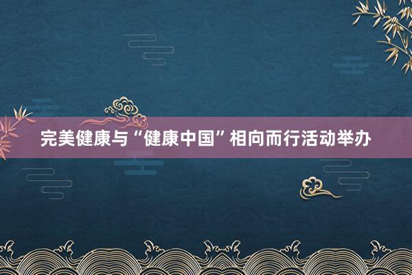 完美健康与“健康中国”相向而行活动举办