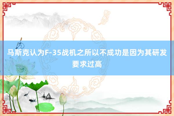 马斯克认为F-35战机之所以不成功是因为其研发要求过高