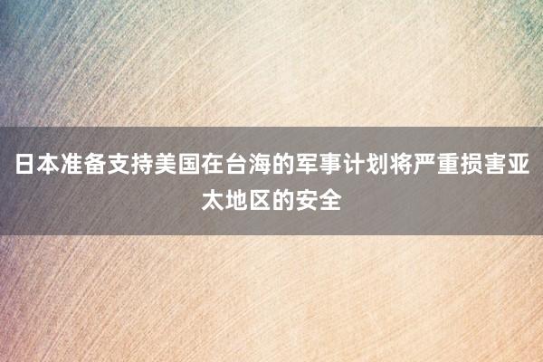 日本准备支持美国在台海的军事计划将严重损害亚太地区的安全