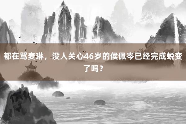 都在骂麦琳，没人关心46岁的侯佩岑已经完成蜕变了吗？