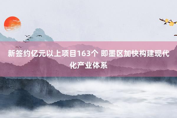 新签约亿元以上项目163个 即墨区加快构建现代化产业体系