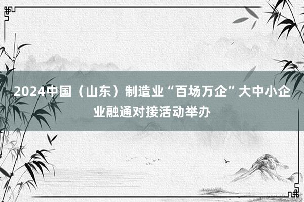 2024中国（山东）制造业“百场万企”大中小企业融通对接活动举办