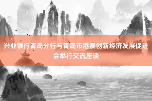 兴业银行青岛分行与青岛市港澳创新经济发展促进会举行交流座谈