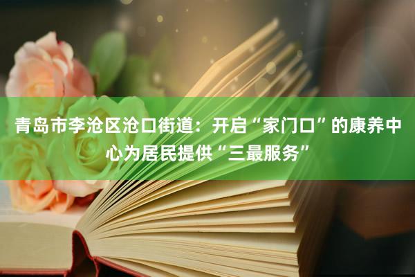 青岛市李沧区沧口街道：开启“家门口”的康养中心为居民提供“三最服务”