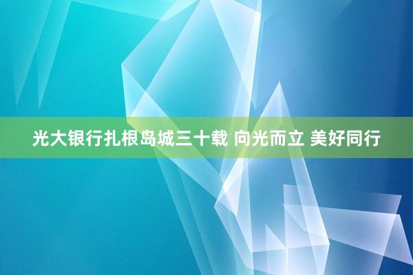 光大银行扎根岛城三十载 向光而立 美好同行