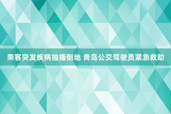 乘客突发疾病抽搐倒地 青岛公交驾驶员紧急救助