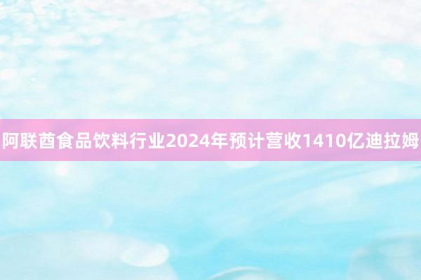 阿联酋食品饮料行业2024年预计营收1410亿迪拉姆