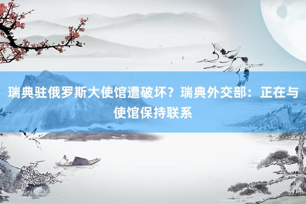 瑞典驻俄罗斯大使馆遭破坏？瑞典外交部：正在与使馆保持联系