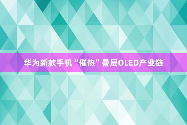 华为新款手机“催热”叠层OLED产业链