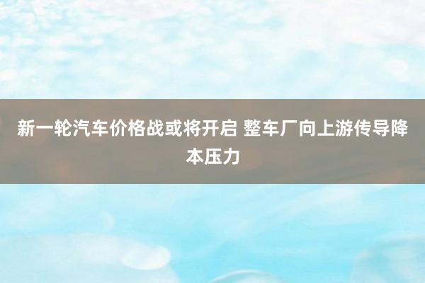 新一轮汽车价格战或将开启 整车厂向上游传导降本压力