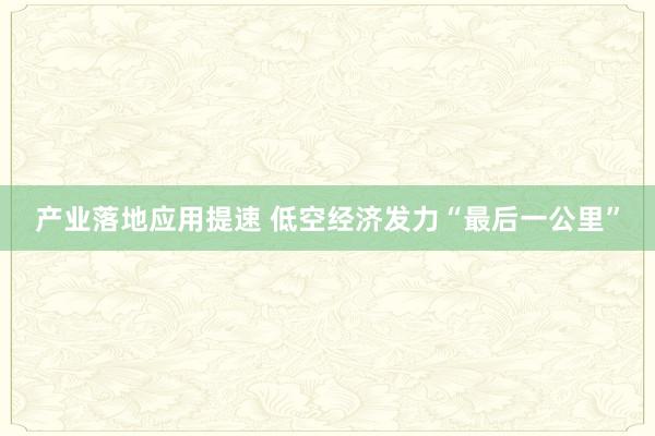 产业落地应用提速 低空经济发力“最后一公里”