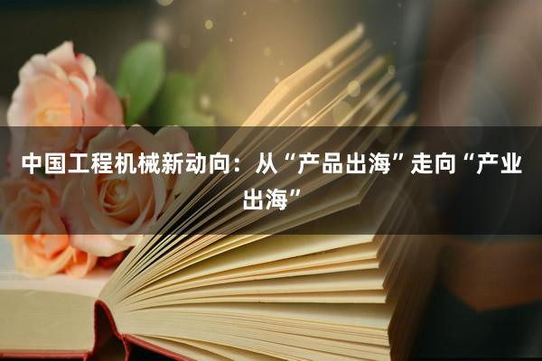 中国工程机械新动向：从“产品出海”走向“产业出海”