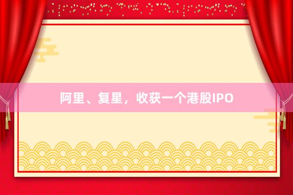 阿里、复星，收获一个港股IPO