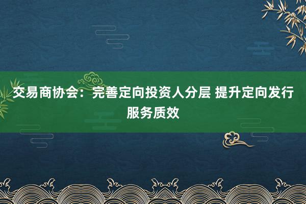 交易商协会：完善定向投资人分层 提升定向发行服务质效