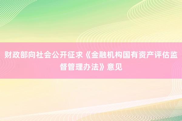 财政部向社会公开征求《金融机构国有资产评估监督管理办法》意见