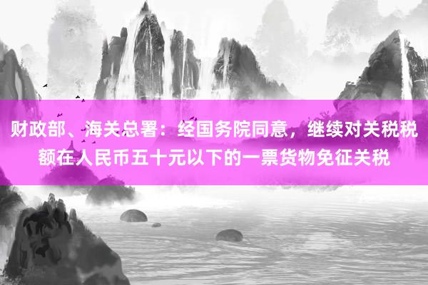 财政部、海关总署：经国务院同意，继续对关税税额在人民币五十元以下的一票货物免征关税