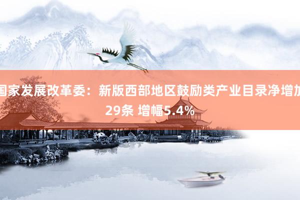 国家发展改革委：新版西部地区鼓励类产业目录净增加29条 增幅5.4%