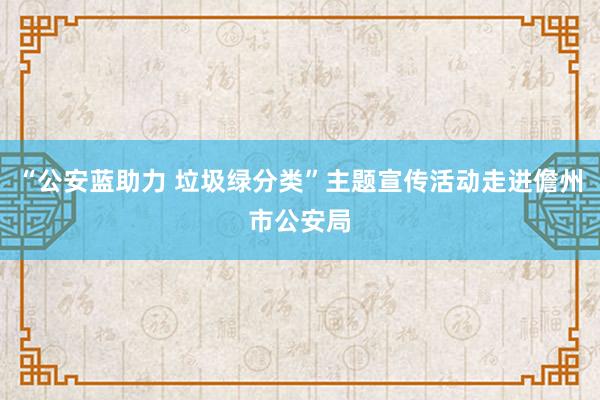 “公安蓝助力 垃圾绿分类”主题宣传活动走进儋州市公安局