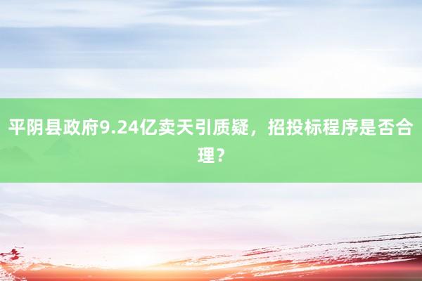 平阴县政府9.24亿卖天引质疑，招投标程序是否合理？