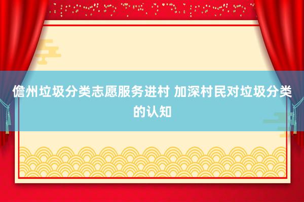 儋州垃圾分类志愿服务进村 加深村民对垃圾分类的认知