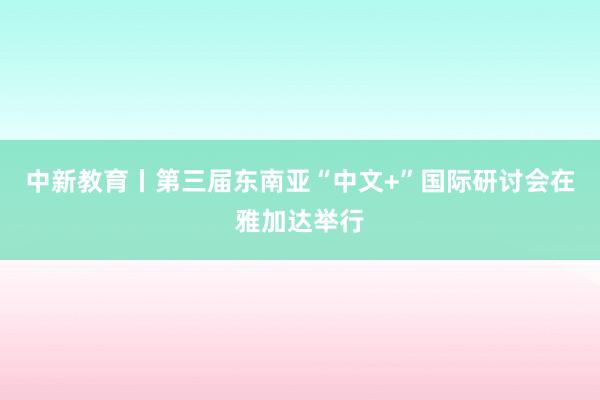 中新教育丨第三届东南亚“中文+”国际研讨会在雅加达举行