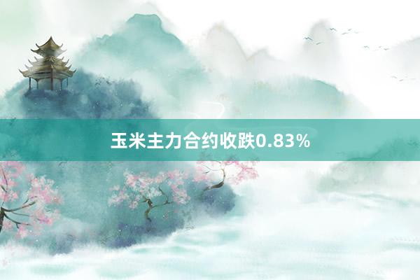 玉米主力合约收跌0.83%