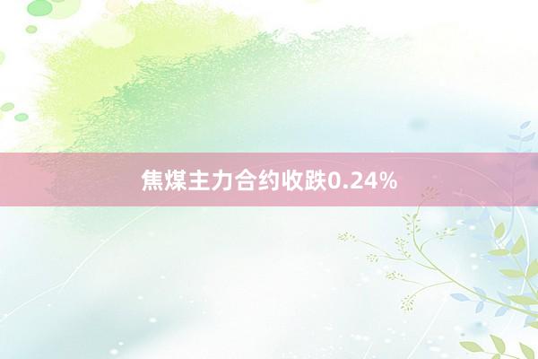 焦煤主力合约收跌0.24%