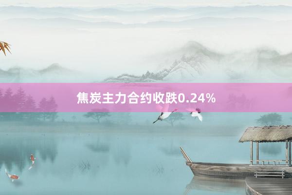 焦炭主力合约收跌0.24%