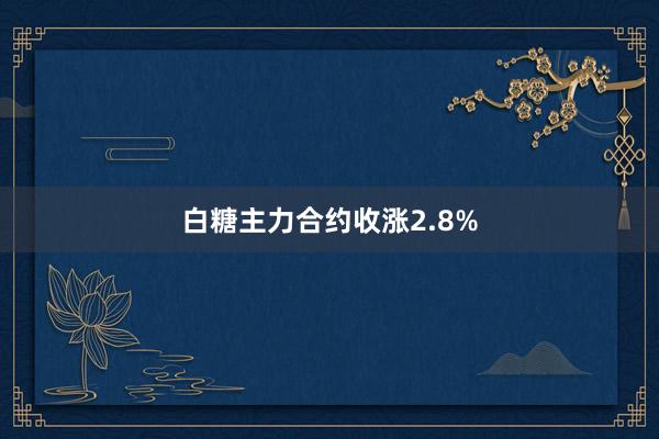 白糖主力合约收涨2.8%