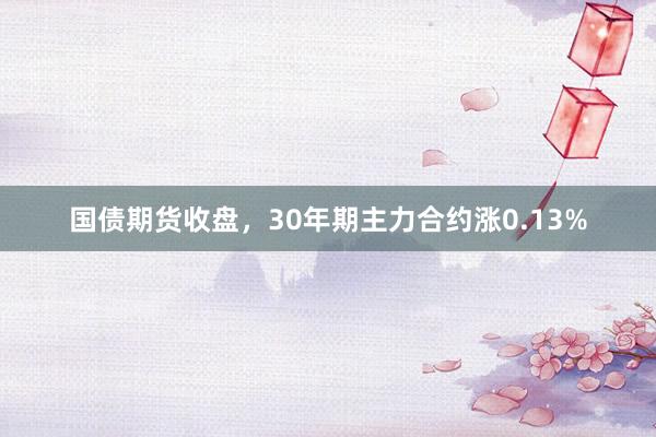 国债期货收盘，30年期主力合约涨0.13%