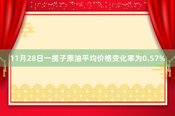 11月28日一揽子原油平均价格变化率为0.57%