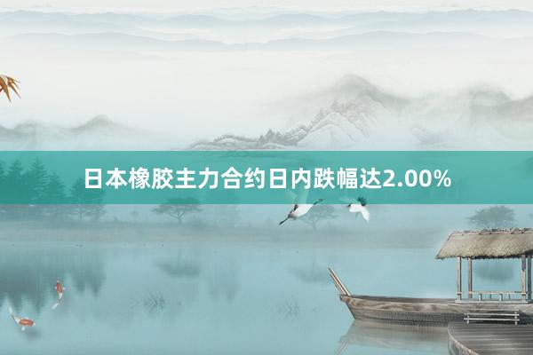 日本橡胶主力合约日内跌幅达2.00%