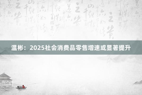 温彬：2025社会消费品零售增速或显著提升