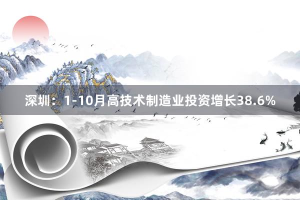 深圳：1-10月高技术制造业投资增长38.6%