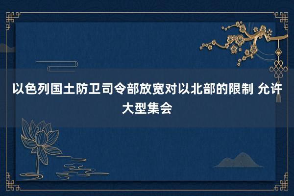 以色列国土防卫司令部放宽对以北部的限制 允许大型集会