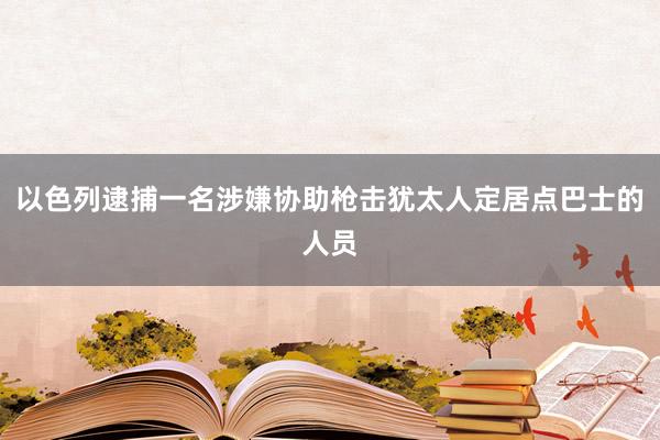 以色列逮捕一名涉嫌协助枪击犹太人定居点巴士的人员